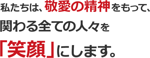 私たちは、敬愛の精神をもって、関わる全ての人々を「笑顔」にします。